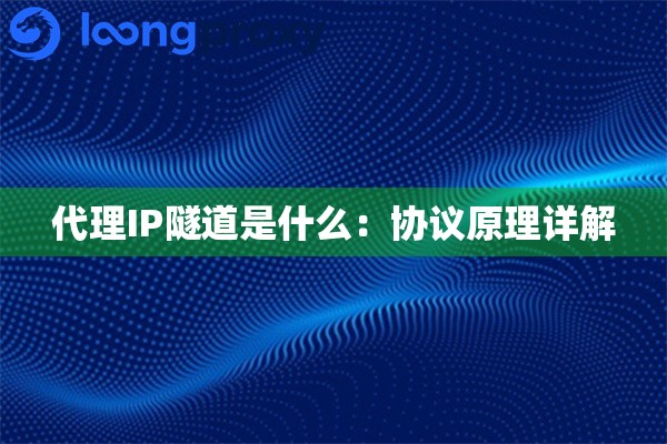 代理IP隧道是什么：协议原理详解