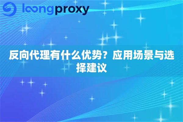 反向代理有什么优势?应用场景与选择建议 反向代理有什么优势?应用场景与选择建议