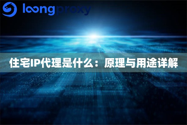 住宅IP代理是什么:原理与用途详解 住宅IP代理是什么:原理与用途详解