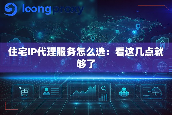 住宅IP代理服务怎么选:看这几点就够了 住宅IP代理服务怎么选:看这几点就够了