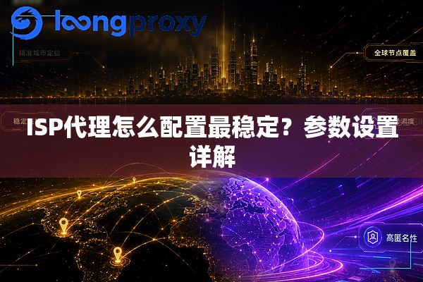 ISP代理怎么配置最稳定?参数设置详解 ISP代理怎么配置最稳定?参数设置详解