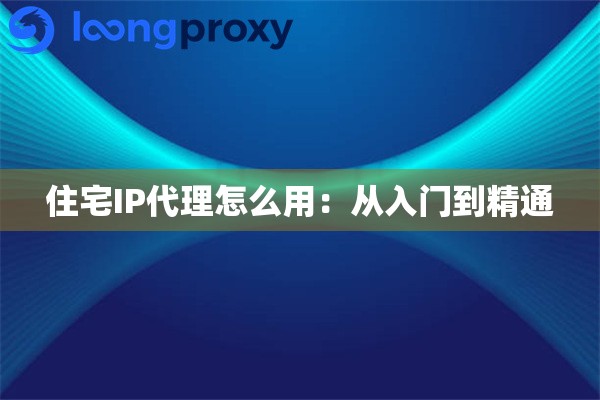 住宅IP代理怎么用：从入门到精通