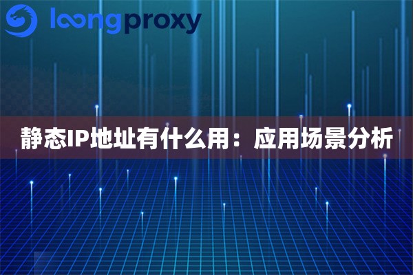 静态IP地址有什么用:应用场景分析 静态IP地址有什么用:应用场景分析
