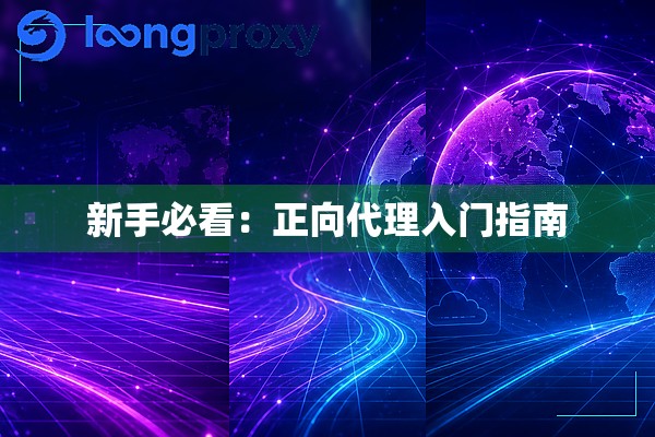 新手必看:正向代理入门指南 新手必看:正向代理入门指南