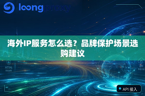 海外IP服务怎么选?品牌保护场景选购建议 海外IP服务怎么选?品牌保护场景选购建议