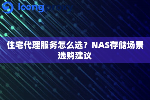 住宅代理服务怎么选?NAS存储场景选购建议 住宅代理服务怎么选?NAS存储场景选购建议