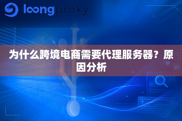 为什么跨境电商需要代理服务器?原因分析 为什么跨境电商需要代理服务器?原因分析