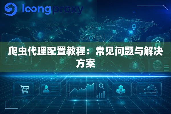 爬虫代理配置教程:常见问题与解决方案 爬虫代理配置教程:常见问题与解决方案