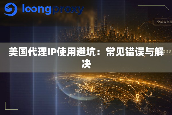 美国代理IP使用避坑:常见错误与解决 美国代理IP使用避坑:常见错误与解决
