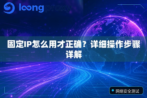 固定IP怎么用才正确?详细操作步骤详解 固定IP怎么用才正确?详细操作步骤详解