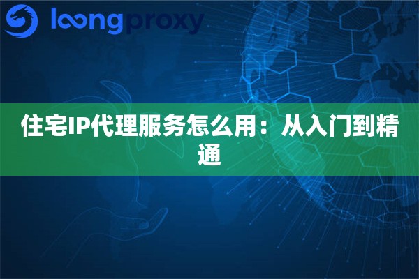 住宅IP代理服务怎么用：从入门到精通