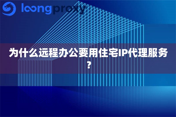 为什么远程办公要用住宅IP代理服务？