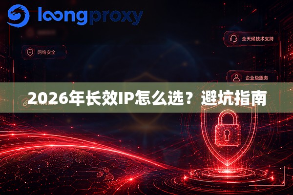 2026年长效IP怎么选?避坑指南 2026年长效IP怎么选?避坑指南
