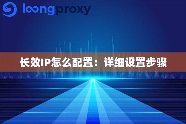 长效IP怎么配置:详细设置步骤 长效IP怎么配置:详细设置步骤