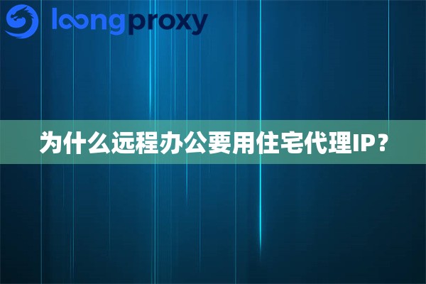 为什么远程办公要用住宅代理IP？