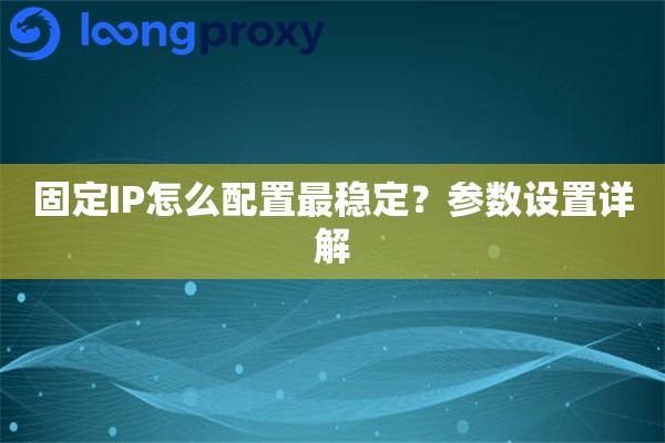 固定IP怎么配置最稳定?参数设置详解 固定IP怎么配置最稳定?参数设置详解