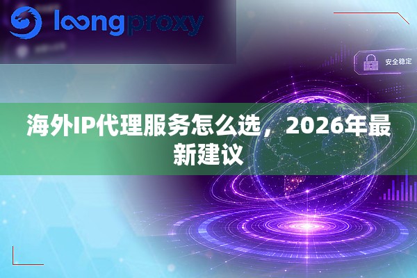 海外IP代理服务怎么选,2026年最新建议 海外IP代理服务怎么选,2026年最新建议