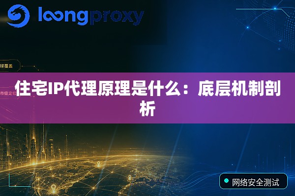 住宅IP代理原理是什么:底层机制剖析 住宅IP代理原理是什么:底层机制剖析