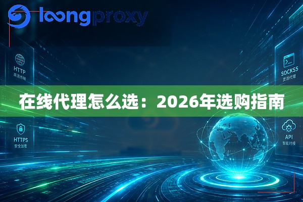 在线代理怎么选:2026年选购指南 在线代理怎么选:2026年选购指南