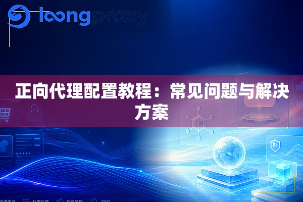 正向代理配置教程:常见问题与解决方案 正向代理配置教程:常见问题与解决方案