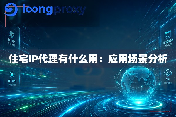住宅IP代理有什么用:应用场景分析 住宅IP代理有什么用:应用场景分析