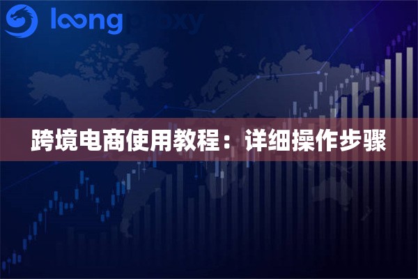 跨境电商使用教程:详细操作步骤 跨境电商使用教程:详细操作步骤