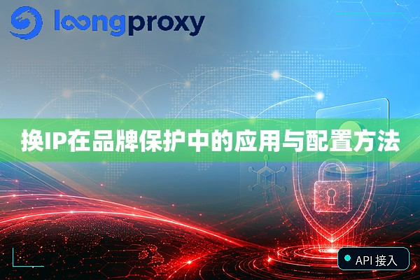 换IP在品牌保护中的应用与配置方法 换IP在品牌保护中的应用与配置方法