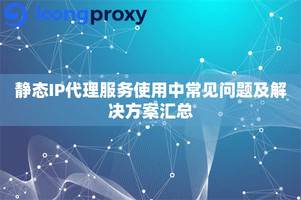 静态IP代理服务使用中常见问题及解决方案汇总