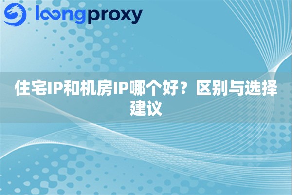 住宅IP和机房IP哪个好?区别与选择建议 住宅IP和机房IP哪个好?区别与选择建议