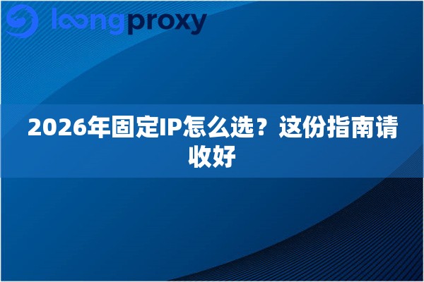 2026年固定IP怎么选?这份指南请收好 2026年固定IP怎么选?这份指南请收好