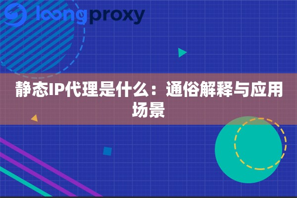 静态IP代理是什么：通俗解释与应用场景