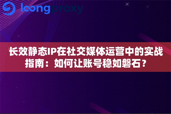 长效静态IP在社交媒体运营中的实战指南：如何让账号稳如磐石？