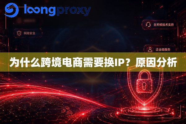 为什么跨境电商需要换IP？原因分析