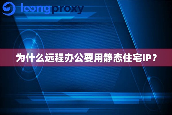 为什么远程办公要用静态住宅IP？