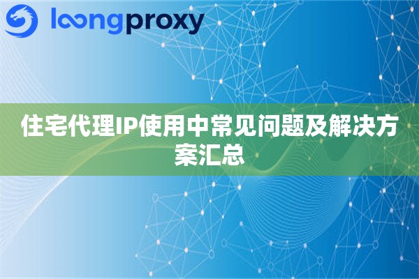 住宅代理IP使用中常见问题及解决方案汇总 住宅代理IP使用中常见问题及解决方案汇总