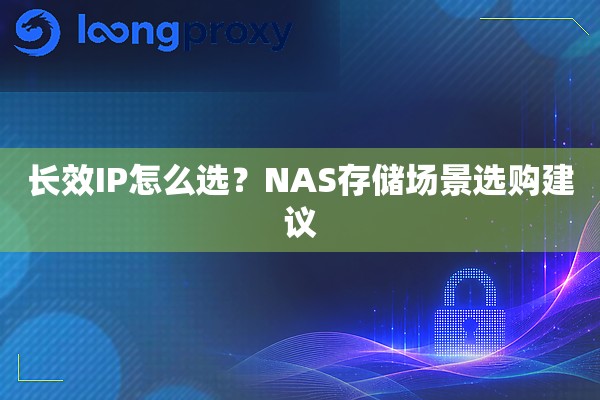 长效IP怎么选?NAS存储场景选购建议 长效IP怎么选?NAS存储场景选购建议