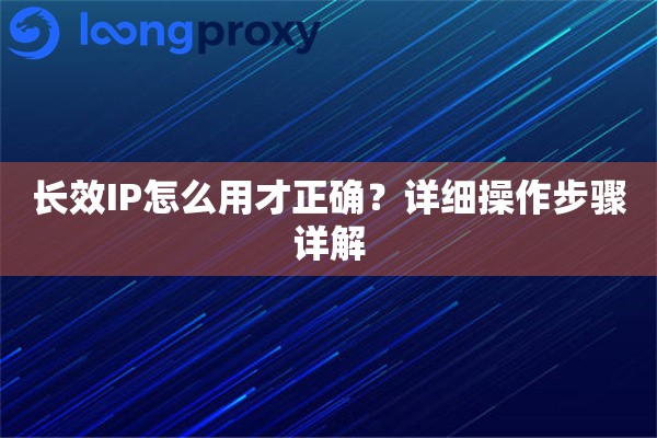 长效IP怎么用才正确?详细操作步骤详解 长效IP怎么用才正确?详细操作步骤详解