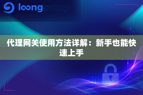代理网关使用方法详解:新手也能快速上手 代理网关使用方法详解:新手也能快速上手