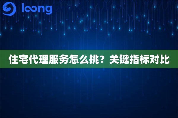 住宅代理服务怎么挑？关键指标对比