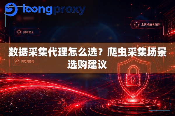 数据采集代理怎么选？爬虫采集场景选购建议