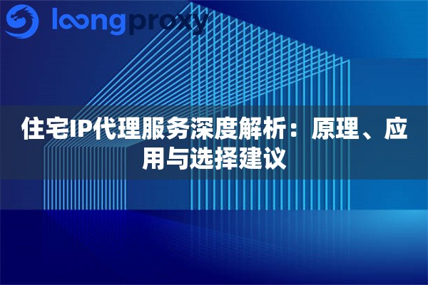 住宅IP代理服务深度解析:原理、应用与选择建议 住宅IP代理服务深度解析:原理、应用与选择建议