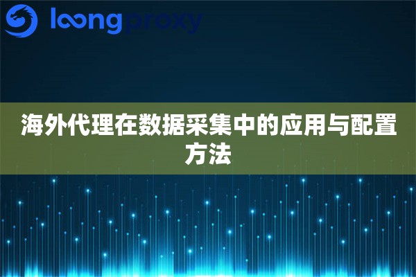 海外代理在数据采集中的应用与配置方法 海外代理在数据采集中的应用与配置方法