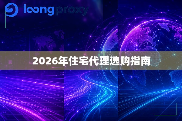2026年住宅代理选购指南 2026年住宅代理选购指南