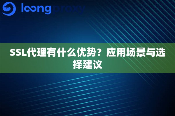 SSL代理有什么优势?应用场景与选择建议 SSL代理有什么优势?应用场景与选择建议