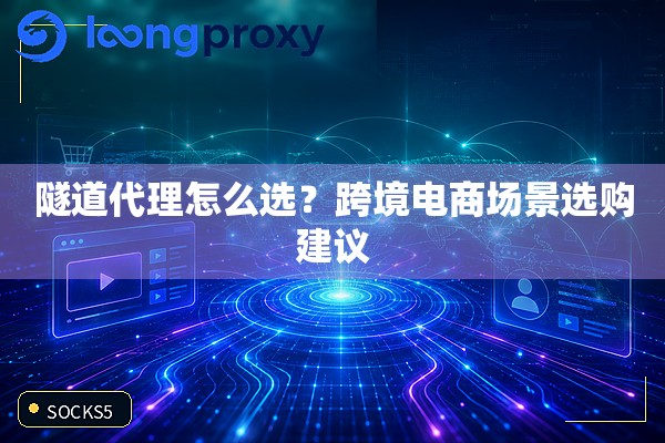 隧道代理怎么选?跨境电商场景选购建议 隧道代理怎么选?跨境电商场景选购建议