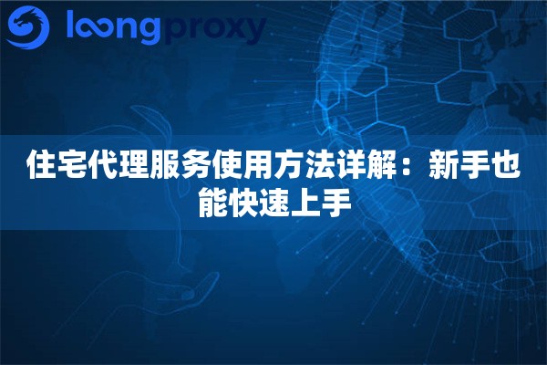 住宅代理服务使用方法详解：新手也能快速上手