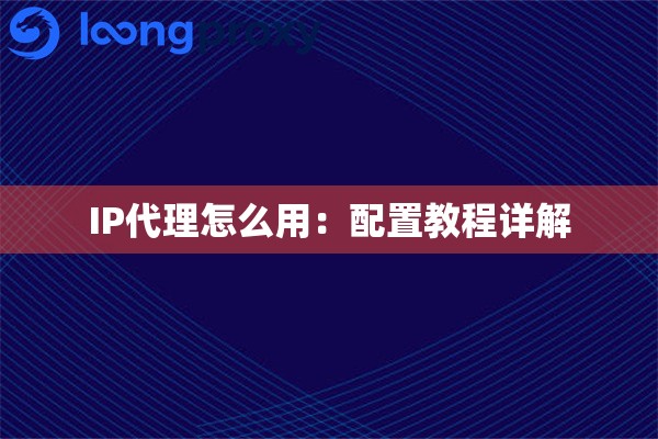 IP代理怎么用：配置教程详解