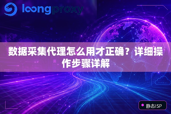 数据采集代理怎么用才正确？详细操作步骤详解