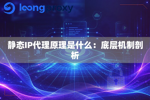 静态IP代理原理是什么：底层机制剖析