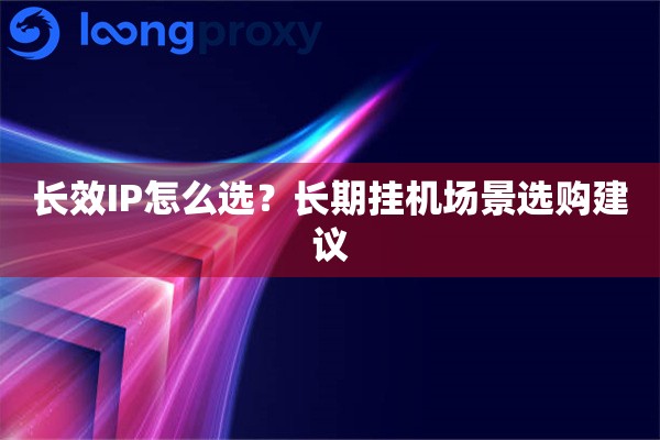 长效IP怎么选?长期挂机场景选购建议 长效IP怎么选?长期挂机场景选购建议